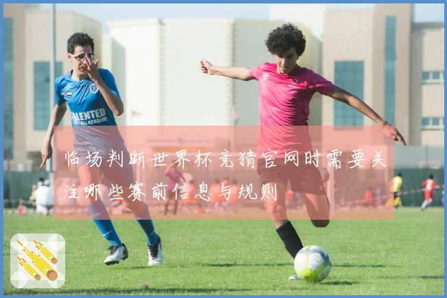 临场判断世界杯竞猜官网时需要关注哪些赛前信息与规则