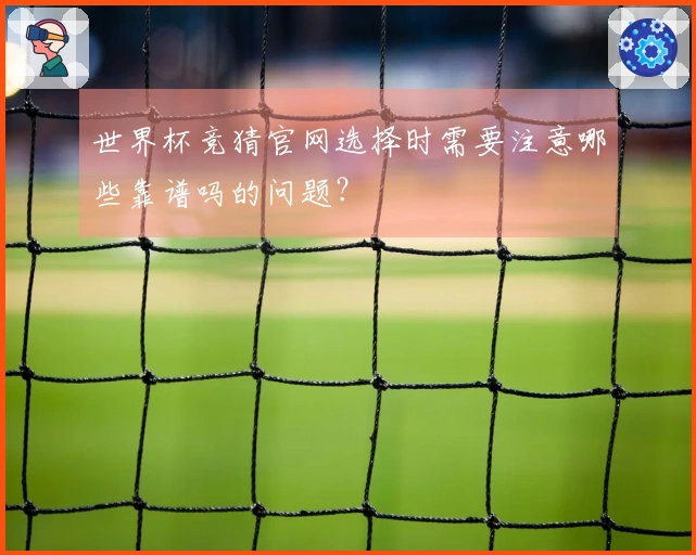 世界杯竞猜官网选择时需要注意哪些靠谱吗的问题？