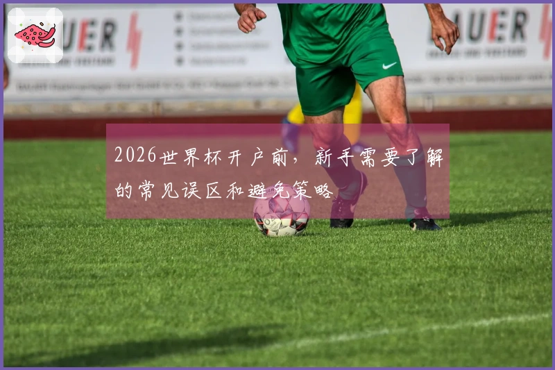 2026世界杯开户前，新手需要了解的常见误区和避免策略