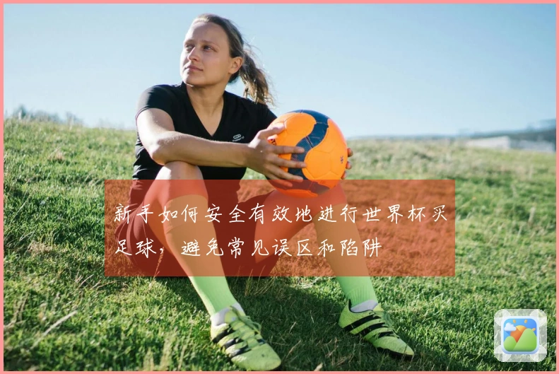 新手如何安全有效地进行世界杯买足球，避免常见误区和陷阱