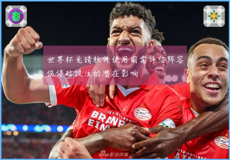 世界杯竞猜软件使用前需评估阵容伤停对投注的潜在影响